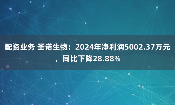 配资业务 圣诺生物：2024年净利润5002.37万元，同比下降28.88%