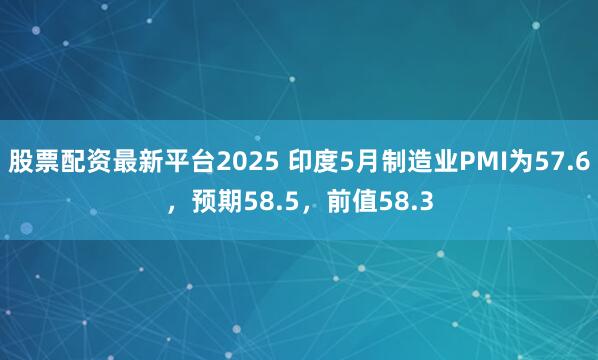 股票配资最新平台2025 印度5月制造业PMI为57.6，预期58.5，前值58.3