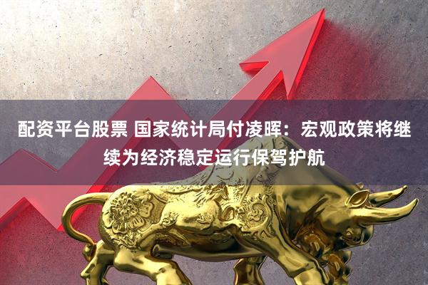 配资平台股票 国家统计局付凌晖：宏观政策将继续为经济稳定运行保驾护航