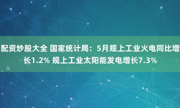 配资炒股大全 国家统计局：5月规上工业火电同比增长1.2% 规上工业太阳能发电增长7.3%