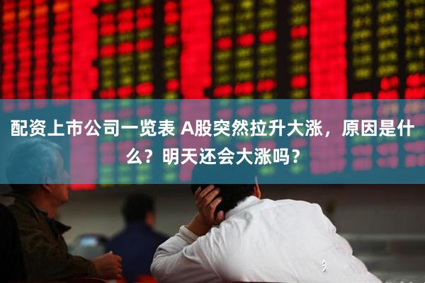 配资上市公司一览表 A股突然拉升大涨，原因是什么？明天还会大涨吗？