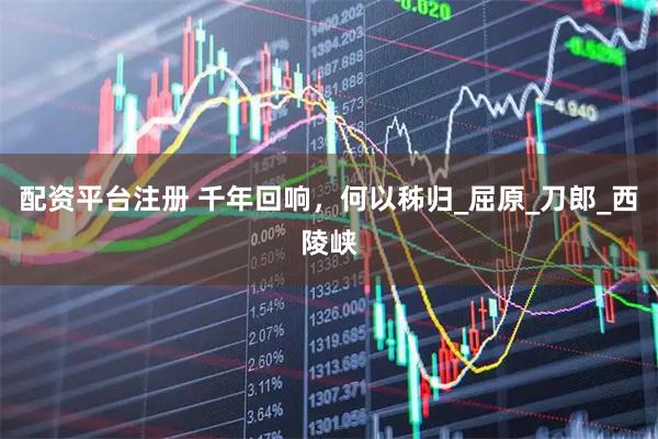 配资平台注册 千年回响，何以秭归_屈原_刀郎_西陵峡