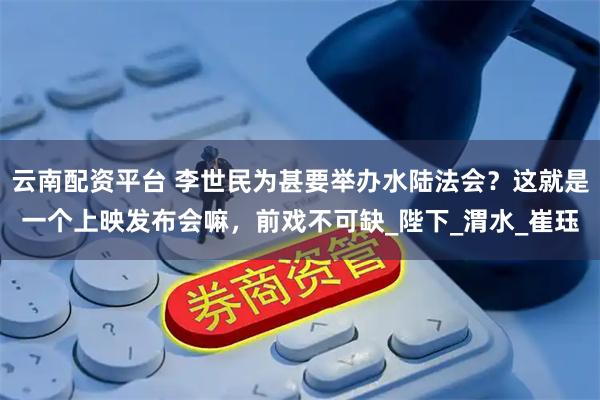 云南配资平台 李世民为甚要举办水陆法会？这就是一个上映发布会嘛，前戏不可缺_陛下_渭水_崔珏