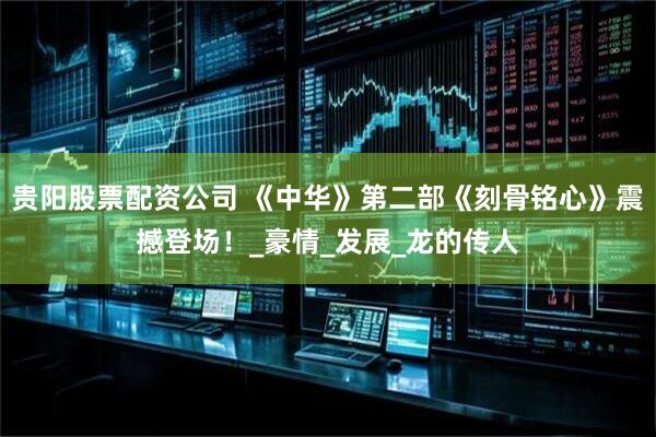 贵阳股票配资公司 《中华》第二部《刻骨铭心》震撼登场！_豪情_发展_龙的传人