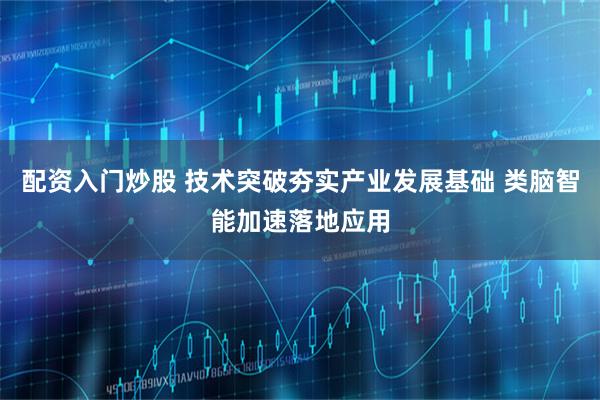 配资入门炒股 技术突破夯实产业发展基础 类脑智能加速落地应用