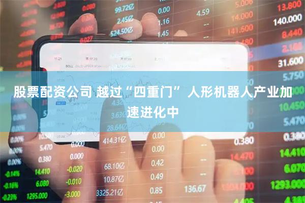 股票配资公司 越过“四重门” 人形机器人产业加速进化中