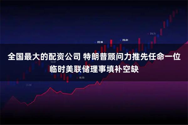 全国最大的配资公司 特朗普顾问力推先任命一位临时美联储理事填补空缺