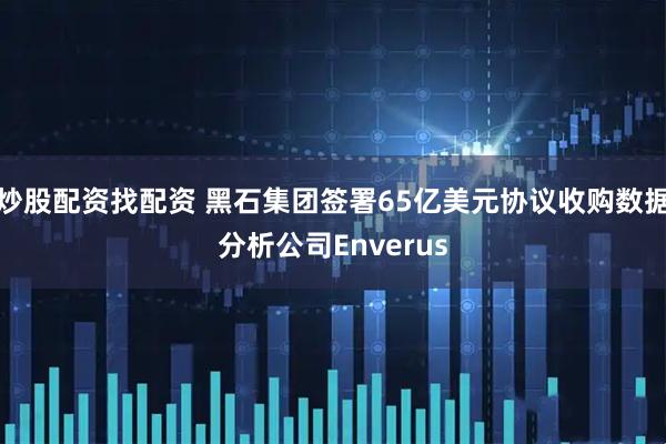 炒股配资找配资 黑石集团签署65亿美元协议收购数据分析公司Enverus