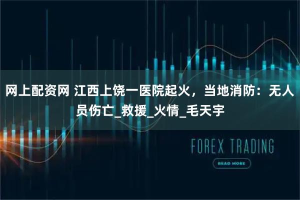 网上配资网 江西上饶一医院起火，当地消防：无人员伤亡_救援_火情_毛天宇