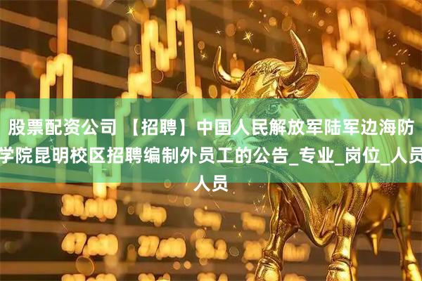 股票配资公司 【招聘】中国人民解放军陆军边海防学院昆明校区招聘编制外员工的公告_专业_岗位_人员
