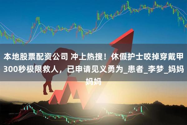 本地股票配资公司 冲上热搜！休假护士咬掉穿戴甲300秒极限救人，已申请见义勇为_患者_李梦_妈妈