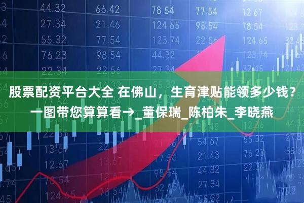 股票配资平台大全 在佛山，生育津贴能领多少钱？一图带您算算看→_董保瑞_陈柏朱_李晓燕