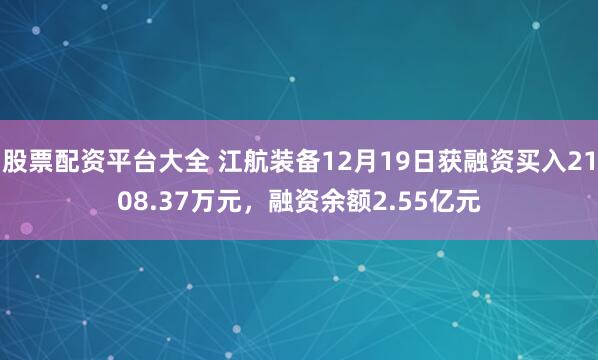 股票配资平台大全 江航装备12月19日获融资买入2108.37万元，融资余额2.55亿元