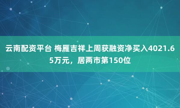 云南配资平台 梅雁吉祥上周获融资净买入4021.65万元，居两市第150位