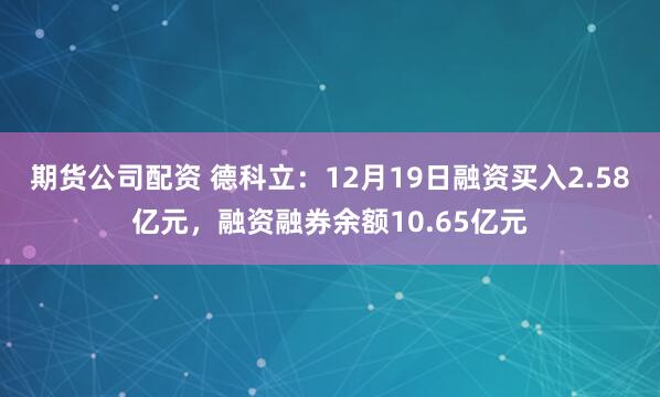 期货公司配资 德科立：12月19日融资买入2.58亿元，融资融券余额10.65亿元