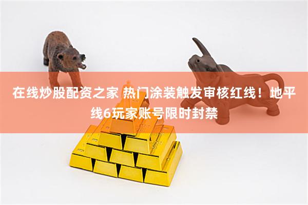 在线炒股配资之家 热门涂装触发审核红线！地平线6玩家账号限时封禁