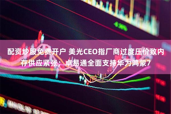 配资炒股免费开户 美光CEO指厂商过度压价致内存供应紧张；卓易通全面支持华为鸿蒙7