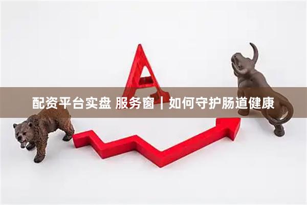 配资平台实盘 服务窗｜如何守护肠道健康