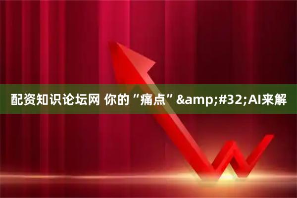 配资知识论坛网 你的“痛点” AI来解