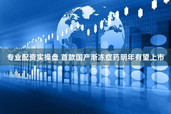专业配资实操盘 首款国产渐冻症药明年有望上市